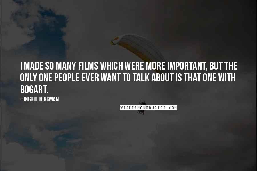 Ingrid Bergman Quotes: I made so many films which were more important, but the only one people ever want to talk about is that one with Bogart.