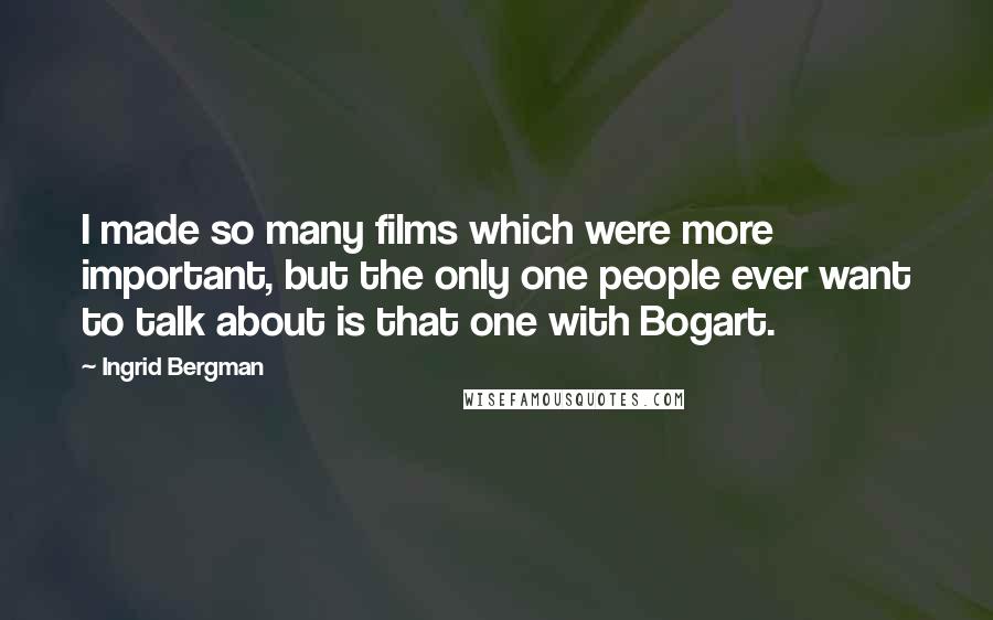 Ingrid Bergman Quotes: I made so many films which were more important, but the only one people ever want to talk about is that one with Bogart.