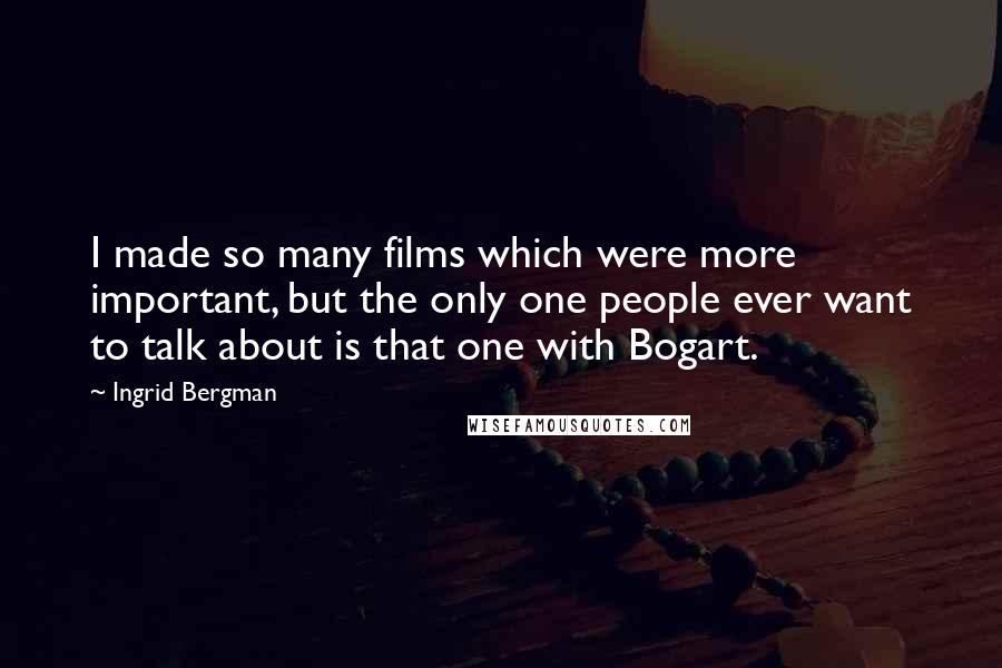 Ingrid Bergman Quotes: I made so many films which were more important, but the only one people ever want to talk about is that one with Bogart.