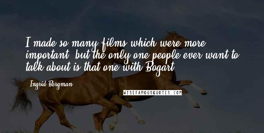 Ingrid Bergman Quotes: I made so many films which were more important, but the only one people ever want to talk about is that one with Bogart.