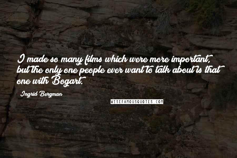 Ingrid Bergman Quotes: I made so many films which were more important, but the only one people ever want to talk about is that one with Bogart.