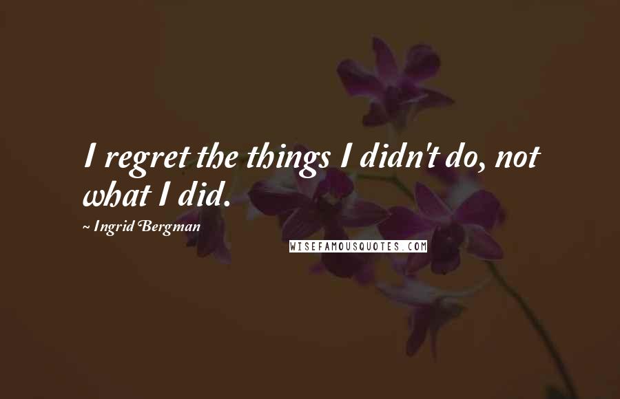 Ingrid Bergman Quotes: I regret the things I didn't do, not what I did.