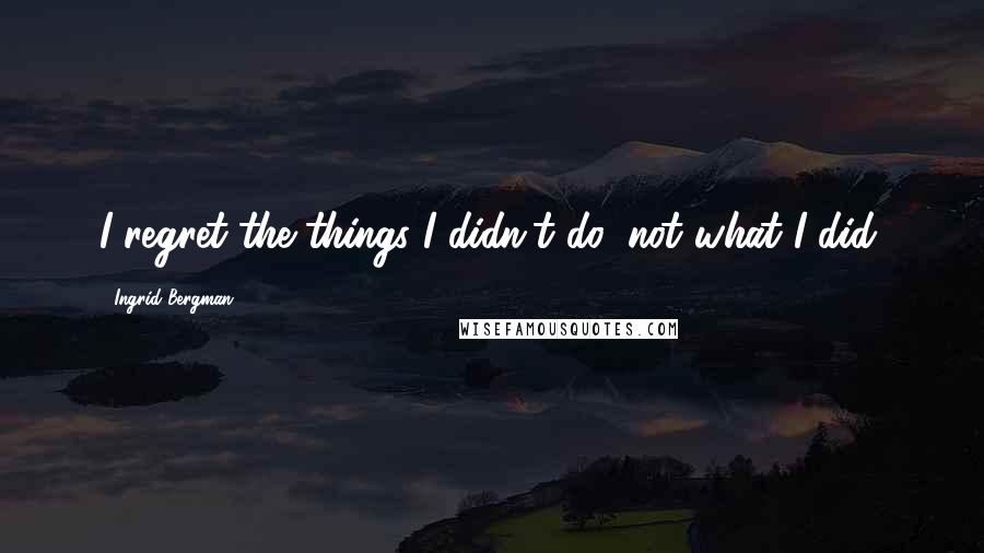 Ingrid Bergman Quotes: I regret the things I didn't do, not what I did.