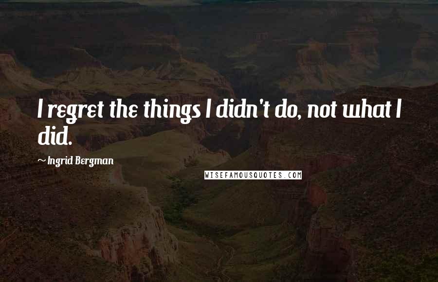 Ingrid Bergman Quotes: I regret the things I didn't do, not what I did.