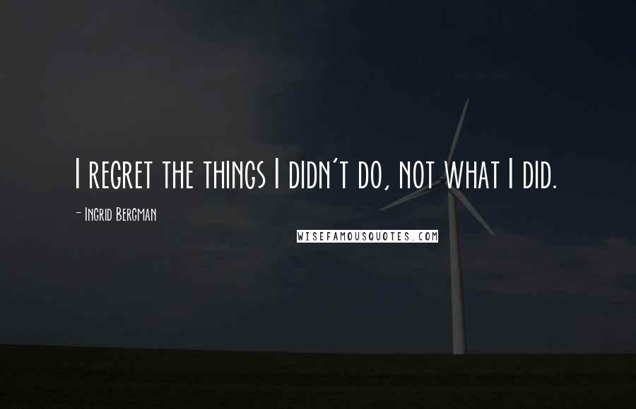 Ingrid Bergman Quotes: I regret the things I didn't do, not what I did.