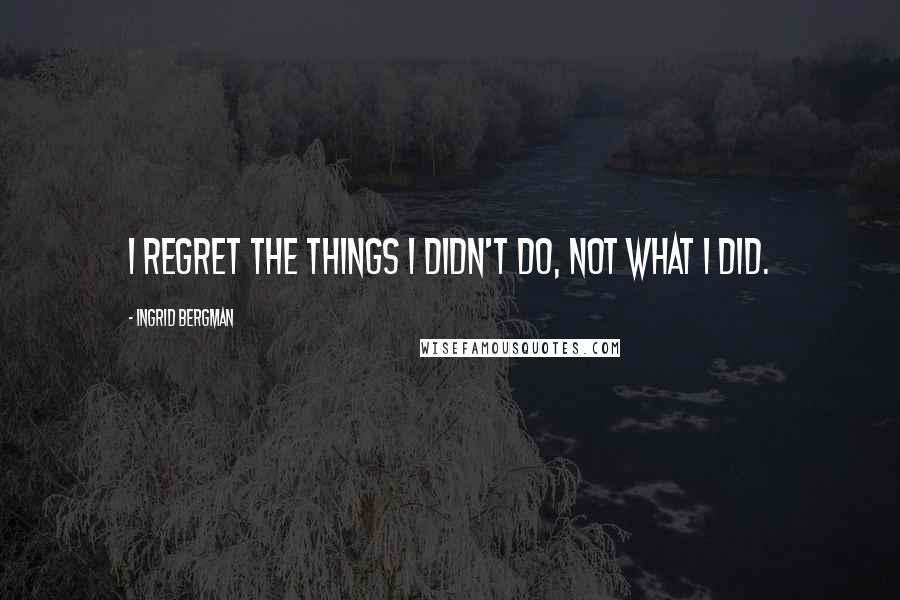 Ingrid Bergman Quotes: I regret the things I didn't do, not what I did.