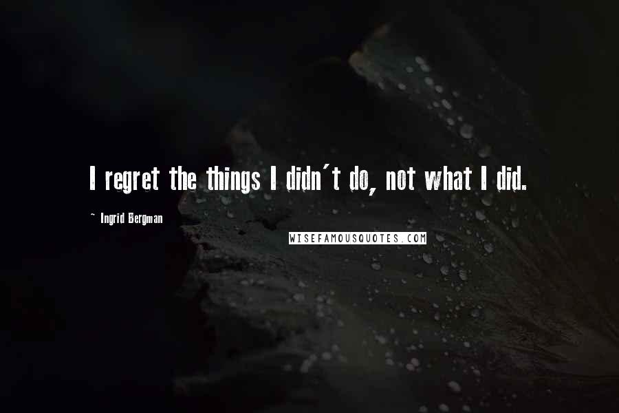 Ingrid Bergman Quotes: I regret the things I didn't do, not what I did.