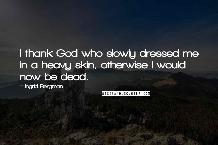 Ingrid Bergman Quotes: I thank God who slowly dressed me in a heavy skin, otherwise I would now be dead.