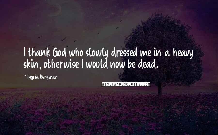 Ingrid Bergman Quotes: I thank God who slowly dressed me in a heavy skin, otherwise I would now be dead.