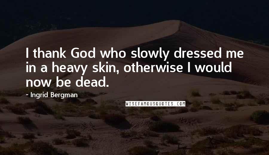 Ingrid Bergman Quotes: I thank God who slowly dressed me in a heavy skin, otherwise I would now be dead.