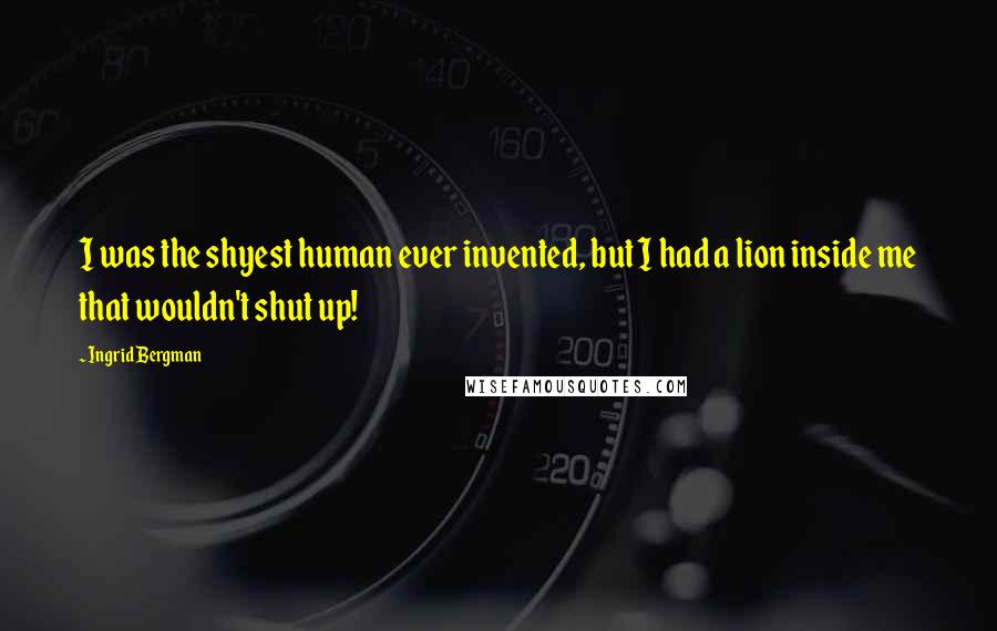 Ingrid Bergman Quotes: I was the shyest human ever invented, but I had a lion inside me that wouldn't shut up!