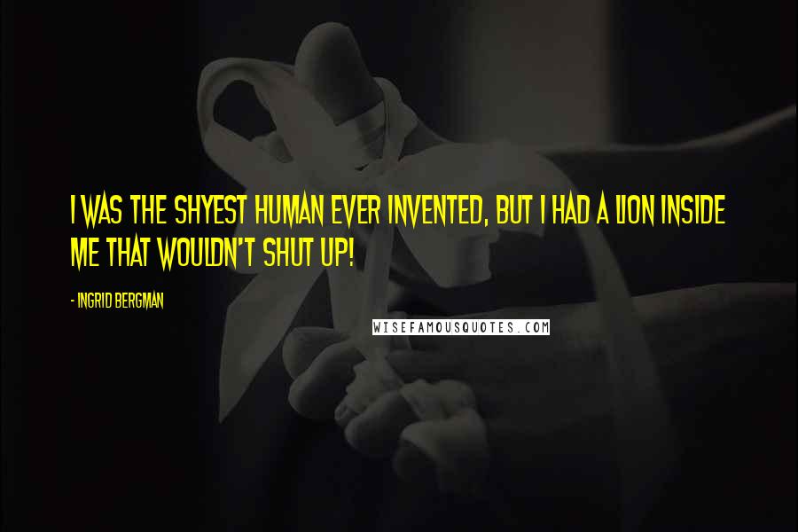 Ingrid Bergman Quotes: I was the shyest human ever invented, but I had a lion inside me that wouldn't shut up!