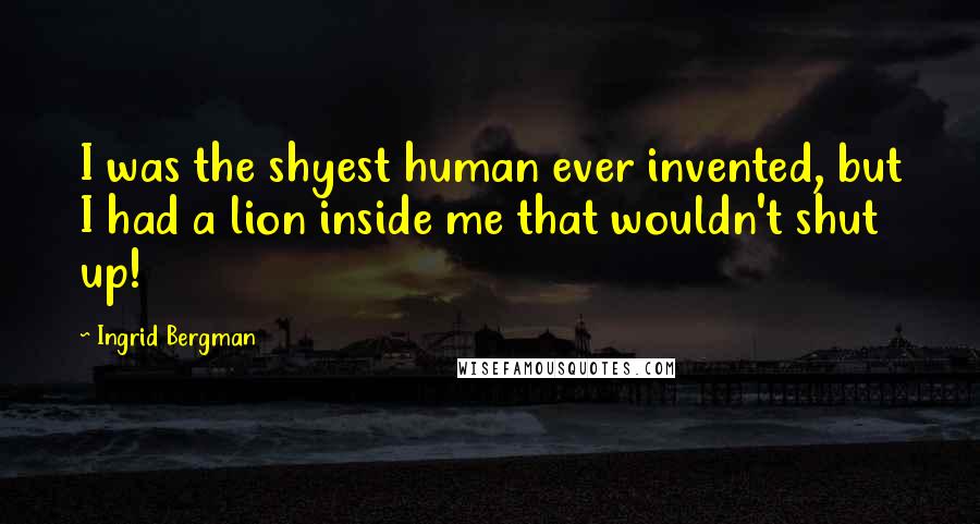Ingrid Bergman Quotes: I was the shyest human ever invented, but I had a lion inside me that wouldn't shut up!