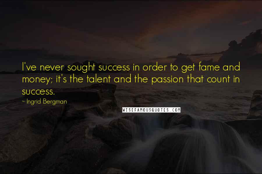 Ingrid Bergman Quotes: I've never sought success in order to get fame and money; it's the talent and the passion that count in success.