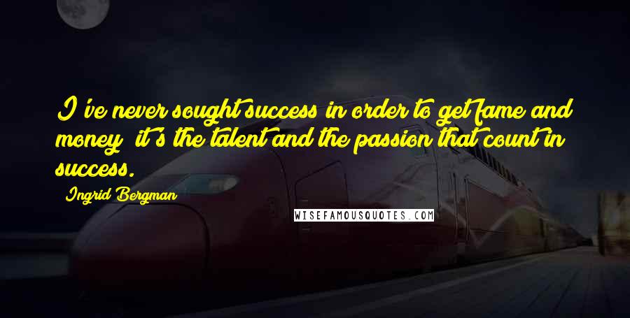 Ingrid Bergman Quotes: I've never sought success in order to get fame and money; it's the talent and the passion that count in success.