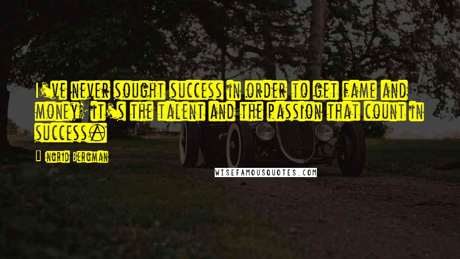 Ingrid Bergman Quotes: I've never sought success in order to get fame and money; it's the talent and the passion that count in success.