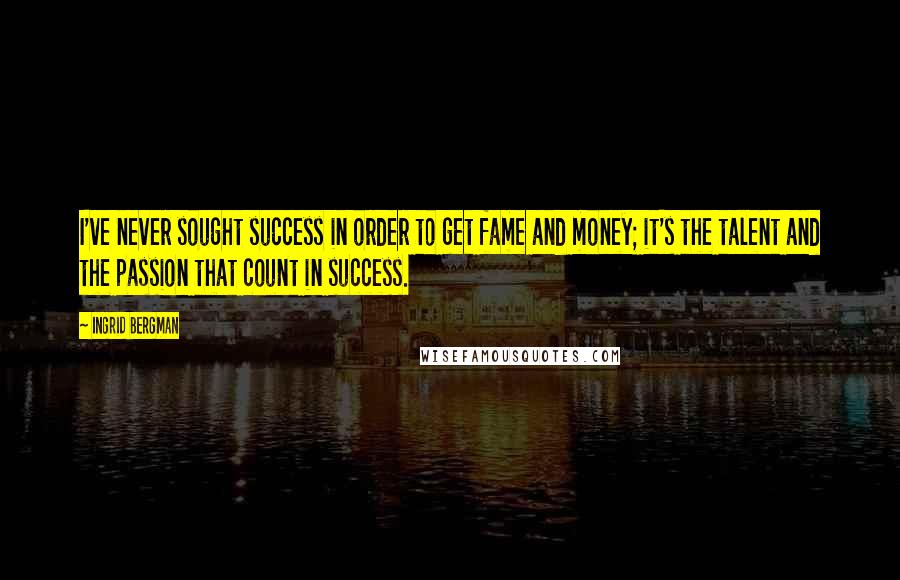 Ingrid Bergman Quotes: I've never sought success in order to get fame and money; it's the talent and the passion that count in success.