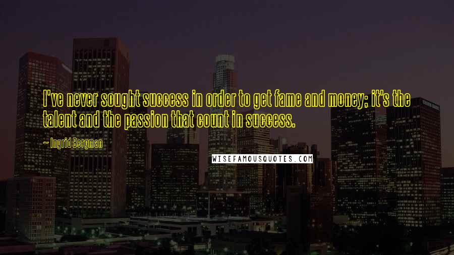 Ingrid Bergman Quotes: I've never sought success in order to get fame and money; it's the talent and the passion that count in success.