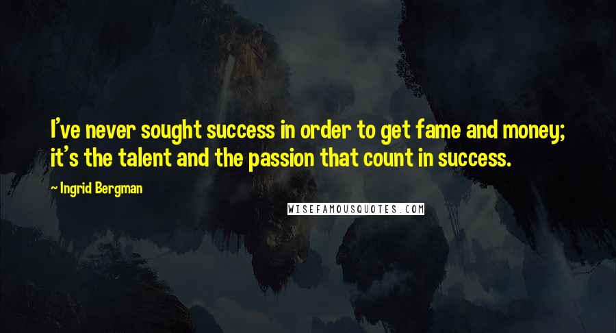 Ingrid Bergman Quotes: I've never sought success in order to get fame and money; it's the talent and the passion that count in success.