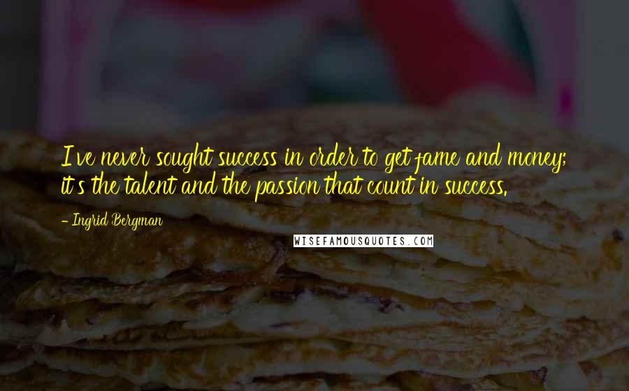 Ingrid Bergman Quotes: I've never sought success in order to get fame and money; it's the talent and the passion that count in success.