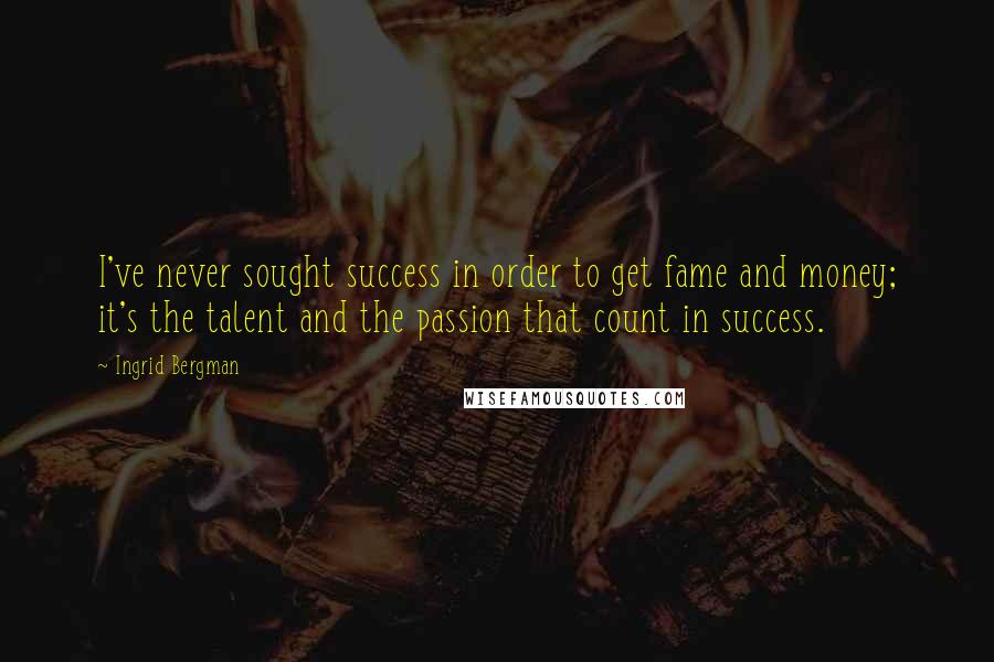 Ingrid Bergman Quotes: I've never sought success in order to get fame and money; it's the talent and the passion that count in success.