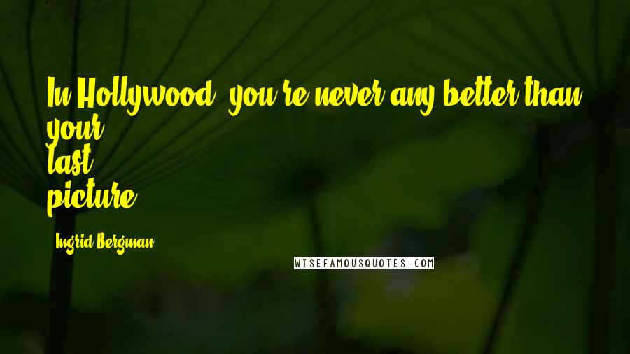 Ingrid Bergman Quotes: In Hollywood, you're never any better than your last picture.