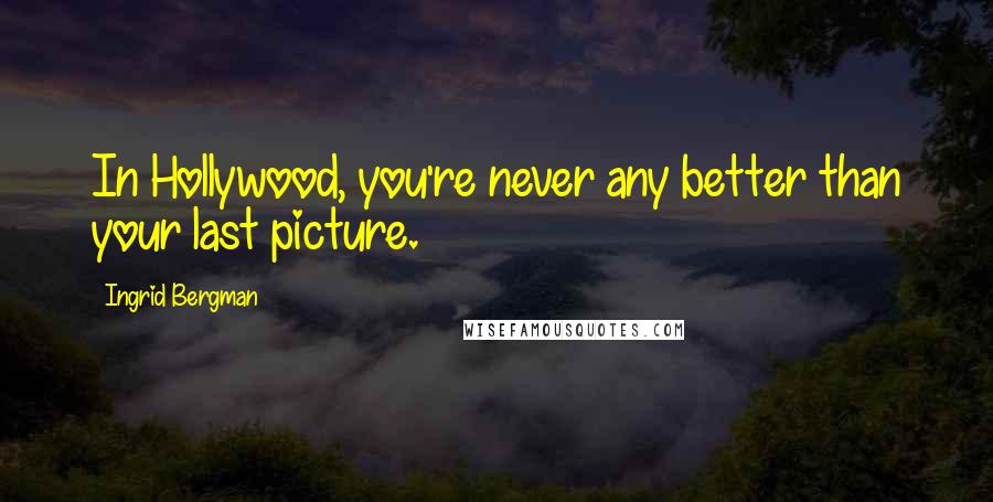 Ingrid Bergman Quotes: In Hollywood, you're never any better than your last picture.
