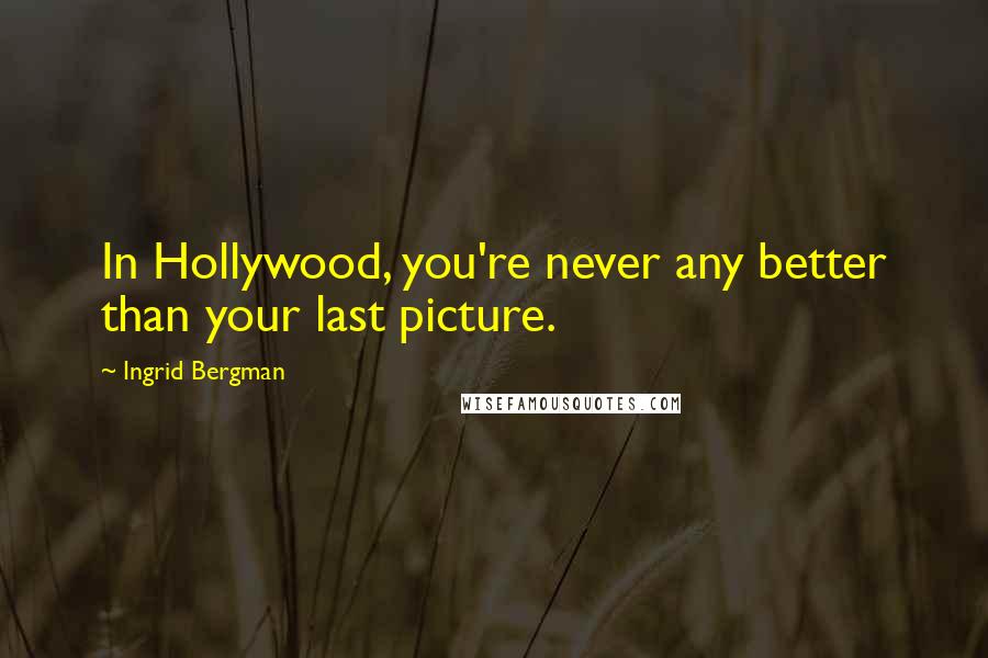 Ingrid Bergman Quotes: In Hollywood, you're never any better than your last picture.