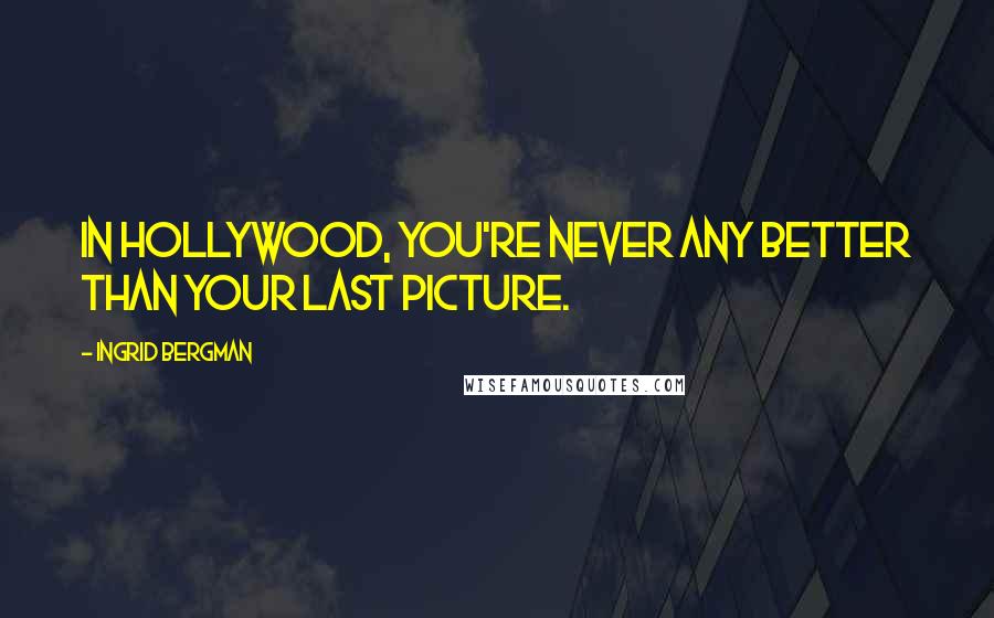 Ingrid Bergman Quotes: In Hollywood, you're never any better than your last picture.