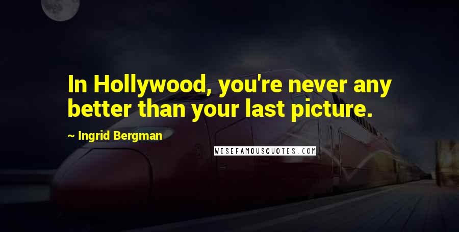 Ingrid Bergman Quotes: In Hollywood, you're never any better than your last picture.