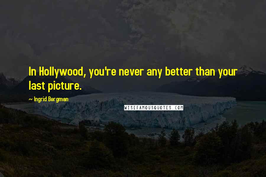 Ingrid Bergman Quotes: In Hollywood, you're never any better than your last picture.