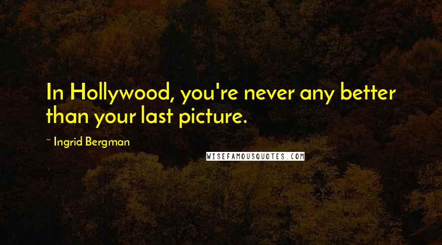 Ingrid Bergman Quotes: In Hollywood, you're never any better than your last picture.