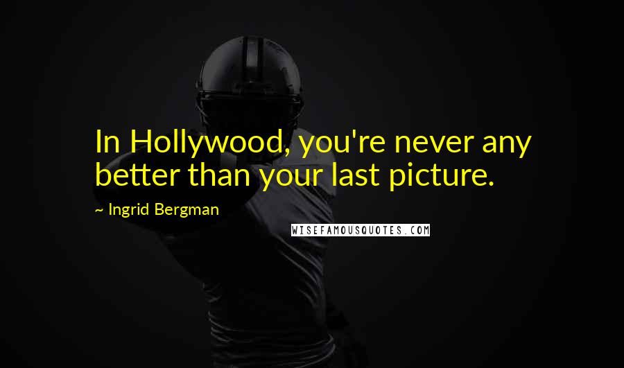 Ingrid Bergman Quotes: In Hollywood, you're never any better than your last picture.