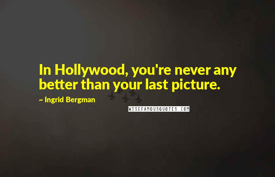 Ingrid Bergman Quotes: In Hollywood, you're never any better than your last picture.