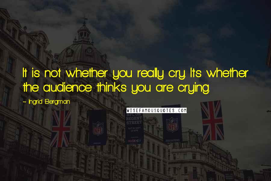 Ingrid Bergman Quotes: It is not whether you really cry. It's whether the audience thinks you are crying.