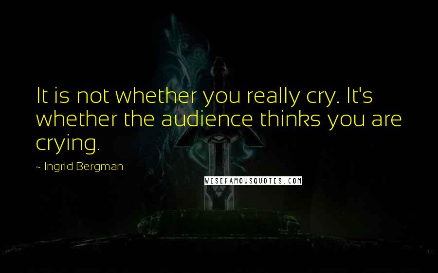 Ingrid Bergman Quotes: It is not whether you really cry. It's whether the audience thinks you are crying.