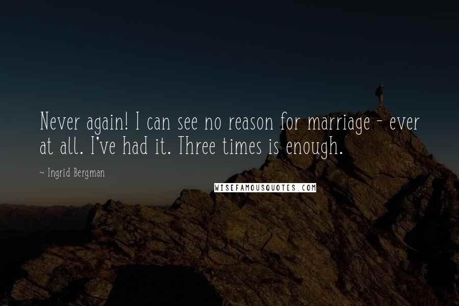 Ingrid Bergman Quotes: Never again! I can see no reason for marriage - ever at all. I've had it. Three times is enough.