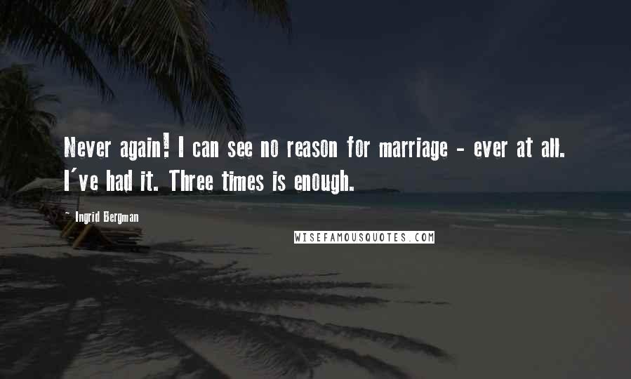 Ingrid Bergman Quotes: Never again! I can see no reason for marriage - ever at all. I've had it. Three times is enough.