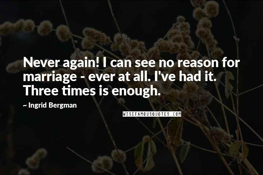 Ingrid Bergman Quotes: Never again! I can see no reason for marriage - ever at all. I've had it. Three times is enough.