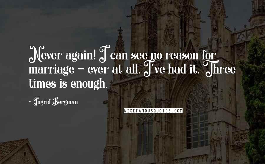 Ingrid Bergman Quotes: Never again! I can see no reason for marriage - ever at all. I've had it. Three times is enough.