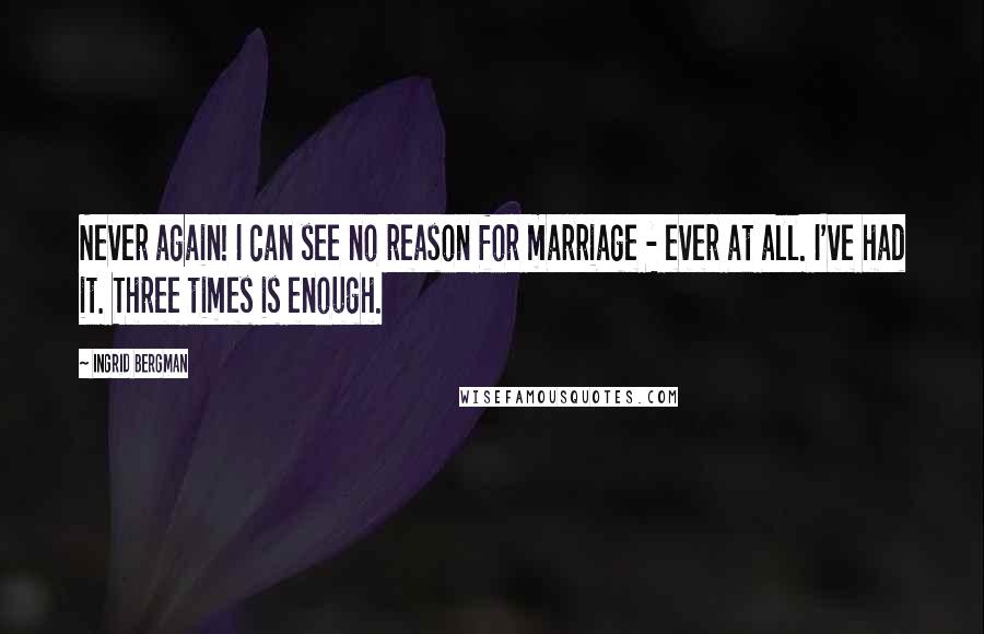 Ingrid Bergman Quotes: Never again! I can see no reason for marriage - ever at all. I've had it. Three times is enough.