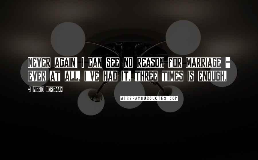 Ingrid Bergman Quotes: Never again! I can see no reason for marriage - ever at all. I've had it. Three times is enough.