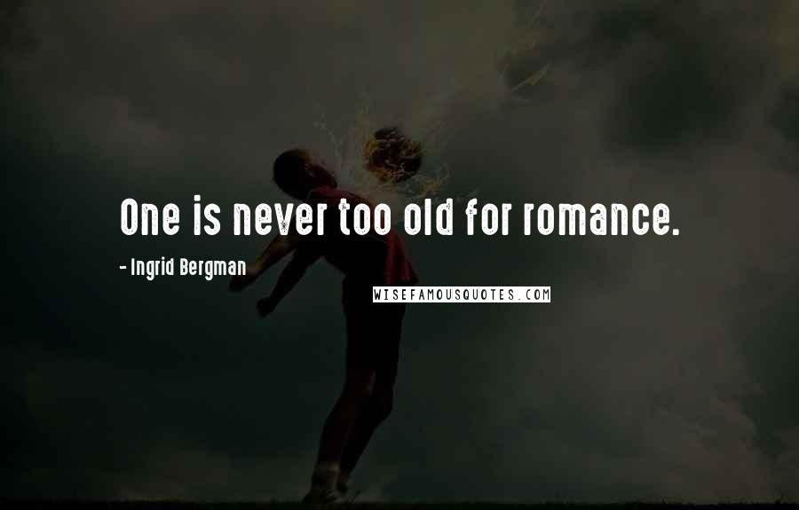 Ingrid Bergman Quotes: One is never too old for romance.