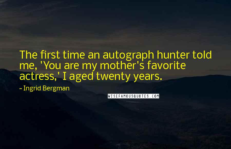 Ingrid Bergman Quotes: The first time an autograph hunter told me, 'You are my mother's favorite actress,' I aged twenty years.