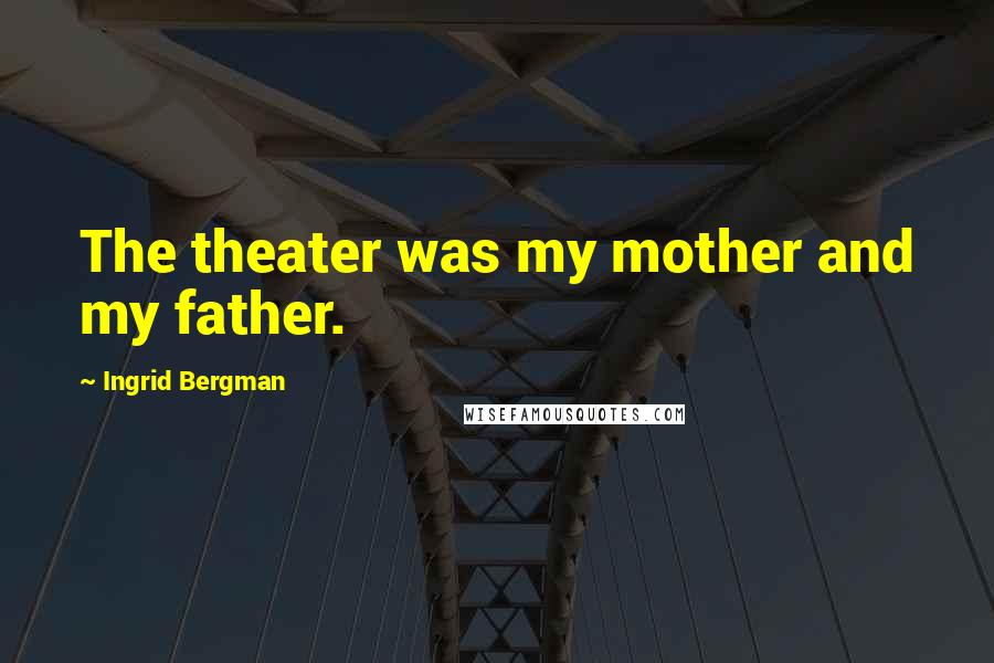 Ingrid Bergman Quotes: The theater was my mother and my father.