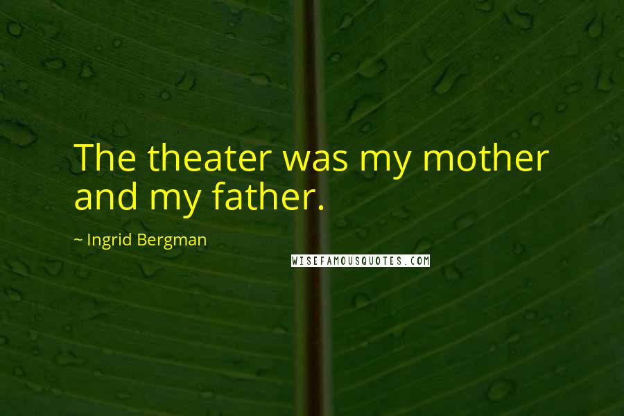 Ingrid Bergman Quotes: The theater was my mother and my father.