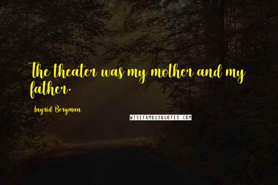 Ingrid Bergman Quotes: The theater was my mother and my father.