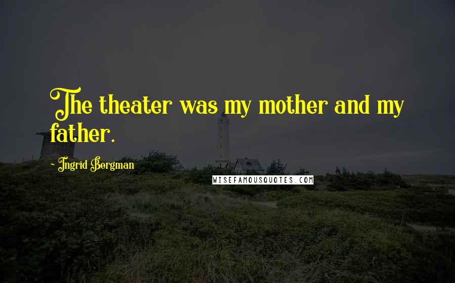 Ingrid Bergman Quotes: The theater was my mother and my father.
