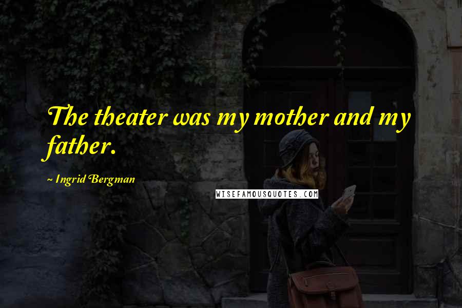 Ingrid Bergman Quotes: The theater was my mother and my father.