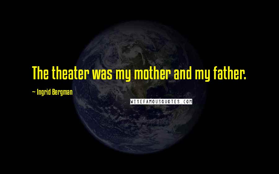 Ingrid Bergman Quotes: The theater was my mother and my father.